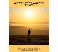 Secure Your Golden Years: Tailored Advice To Increase Financial Security Improve Well-Being Achieve Purposeful Living And Thrive