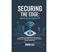 Securing the Edge: Cybersecurity for Industrial IoT: A Guide for Industries to Protect IoT Networks with Zero Trust and AI-Driven Threat Detection