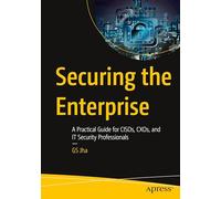 Securing the Enterprise: A Practical Guide for CISOs, CXOs, and IT Security Professionals