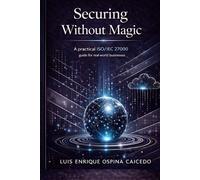 SECURITY WITHOUT MAGIC: A Practical Guide to the ISO/IEC 27000 Series for Real Businesses
