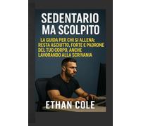 Sedentario ma Scolpito: La guida per chi si allena: resta asciutto, forte e padrone del tuo corpo, anche lavorando alla scrivania