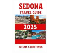SEDONA TRAVEL GUIDE 2025: The Ultimate Guide to Exploring Red Rock Wonders, Hidden Trails, Spiritual Retreats, Outdoor Adventures, Scenic Drives, Top Attractions and Local Gems