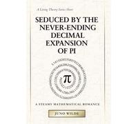 Seduced By The Never-Ending Decimal Expansion Of Pi: A Steamy Mathematical Romance (The Living Theory Series)