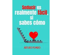 Seducir es realmente fácil, si sabes cómo: Para ellas, ellos y viceversa