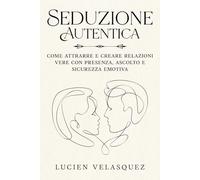 Seduzione Autentica: Come attrarre e creare relazioni vere con presenza, ascolto e sicurezza emotiva