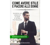 SEDUZIONE - Come Avere Stile e Piacere alle Donne: Diventa un uomo di classe e attrai più ragazze (Impara a sedurre le donne)