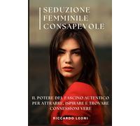 Seduzione Femminile Consapevole: Il Potere del Fascino Autentico per Attrarre, Ispirare e Trovare Connessioni Vere