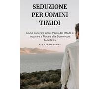 Seduzione per Uomini Timidi: Come Superare Ansia, Paura del Rifiuto e Imparare a Piacere alle Donne con Autenticità: 4 (Psicologia e Seduzione)