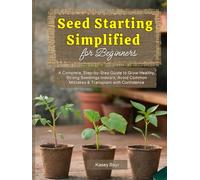 Seed Starting Simplified for Beginners: A Complete, Step-by-Step Guide to Grow Healthy, Strong Seedlings Indoors, Avoid Common Mistakes & Transplant with Confidence
