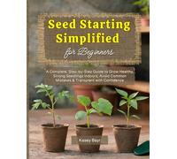 Seed Starting Simplified for Beginners: A Complete, Step-by-Step Guide to Grow Healthy, Strong Seedlings Indoors, Avoid Common Mistakes & Transplant with Confidence