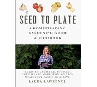 Seed to Table - A Homesteading Gardening Guide & Cookbook: A Homesteading Gardening Guide and Cookbook