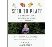 Seed to Table - A Homesteading Gardening Guide & Cookbook: A Homesteading Gardening Guide and Cookbook