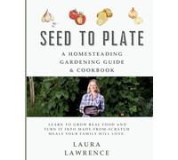 Seed to Table - A Homesteading Gardening Guide & Cookbook: A Homesteading Gardening Guide and Cookbook