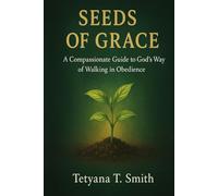 Seeds of Grace: A Compassionate Guide to God's Way: A Compassionate Guide to God's Way Of Walking in Obedience