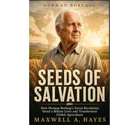 Seeds of Salvation: How Norman Borlaug’s Green Revolution Saved a Billion Lives and Transformed Global Agriculture