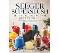 SEEGER SUPERSLUSH 2L 7-IN-1 SLUSH MASCHINE REZEPTEBUCH: Erfrischende Rezepte für Slushies, Frozen Cocktails, Milchshakes, Frappés und mehr
