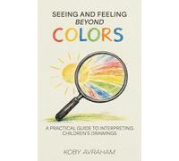 Seeing and Feeling Beyond Colors: A PRACTICAL GUIDE TO INTERPRETING CHILDREN’S DRAWINGS