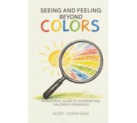Seeing and Feeling Beyond Colors: A PRACTICAL GUIDE TO INTERPRETING CHILDREN’S DRAWINGS