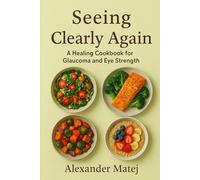 Seeing Clearly Again: A Healing Cookbook for Glaucoma and Eye Strength