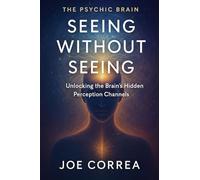 Seeing Without Seeing: Unlocking the Brain's Hidden Perception Channels: 4 (The Psychic Brain)