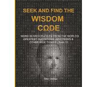 S ND FIND THE WISDOM CΩDE: WORDSEARCH PUZZLES FROM THE WORLD’S GREATEST QUOTATIONS, APHORISMS & OTHER WISE THINGS - BOOK 13