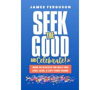 Seek the Good & Celebrate: How to Elevate the way you Live, Lead, and Lift Your Teams