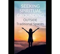 Seeking Spiritual Grounding Outside Traditional Spaces: Finding God, Healing Spiritually, and Grounding Your Life Outside Institutional Faith