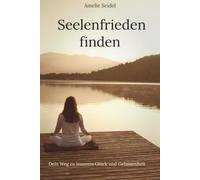 Seelenfrieden finden: Deine Reise zu innerem Glück und Gelassenheit: Gefühle verstehen, Stress lösen, Frieden finden: Dein Weg mit Achtsamkeit und Meditation