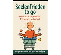 Seelenfrieden to go - Wie du im Supermarkt Erleuchtung findest: Alltagsspiritualität mit Witz und Tiefgang