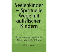 Seelenkinder - Spirituelle Wege mit autistischen Kindern: Schamanische Impulse für Eltern, die tiefer fühlen