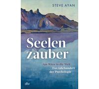 Seelenzauber: Aus Wien in die Welt - Das Jahrhundert der Psychologie | Die Geschichte der Psychotherapie und ihrer Protagonisten: erstmals umfassend beleuchtet und fulminant erzählt