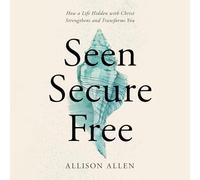 Seen, Secure, Free: How a Life Hidden with Christ Strengthens and Transforms You