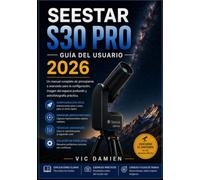 SEESTAR S30 PRO GUÍA DEL USUARIO 2026: Un manual completo, desde nivel principiante hasta avanzado, para la configuración, la captura de imágenes de cielo profundo y la astrofotografía práctica