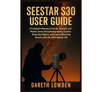 SEESTAR S30 USER GUIDE: A Complete Manual to Set Up, Operate, and Master Smart Astrophotography, Explore Deep-Sky Objects, and Capture Stunning Results with the ZWO Seestar S30