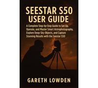 SEESTAR S50 USER GUIDE: A Complete Step-by-Step Guide to Set Up, Operate, and Master Smart Astrophotography, Explore Deep-Sky Objects, and Capture Stunning Results with the Seestar S50