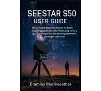 SEESTAR S50 USER GUIDE: The Complete Beginner’s Manual for Smart Stargazing, Deep-Sky Observation, Live Stacking, and Capturing Clear and Stunning Astronomical Images with Ease