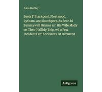 Seets I' Blackpool, Fleetwood, Lytham, and Southport. As Seen bi Sammywell Grimes an' His Wife Mally on Their Hallidy Trip, wi' a Few Incidents an' Accidents 'at Occurred