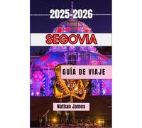 SEGOVIA GUÍA DE VIAJE 2025-2026: Pasea por arcos romanos, leyendas castellanas y patios ocultos en el tesoro de la cima de una colina de España.