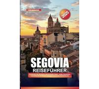 SEGOVIA REISEFÜHRER 2025: Entdecken Sie Spaniens märchenhafte Stadt - antike Aquädukte, majestätische Schlösser und gastronomische Köstlichkeiten
