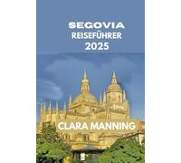 SEGOVIA REISEFÜHRER: Segovia erkunden: Kultur, Küche und Abenteuer. (CLARA MANNING REISEFÜHRER)