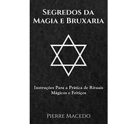 Segredos da Magia e Bruxaria: Instruções Para a Prática de Rituais Mágicos e Feitiços