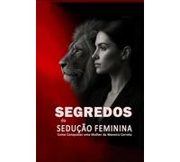 Segredos da Sedução Feminina: Como Conquistar uma Mulher da Maneira Correta: Aprenda a Paquerar Mulheres, Entender Sua Psicologia e Criar Atração Real de Forma Inteligente