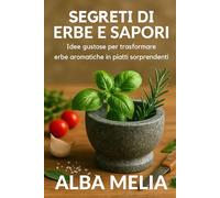 Segreti di Erbe e Sapori: Idee gustose per trasformare erbe aromatiche in piatti sorprendenti (Radici & Profumi. La collana per coltivare e usare le erbe aromatiche)