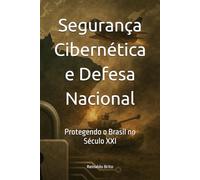Segurança Cibernética e Defesa Nacional: Protegendo o Brasil no Século XXI