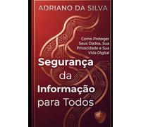 Segurança da Informação para Todos: Como Proteger Seus Dados, Sua Privacidade e Sua Vida Digital