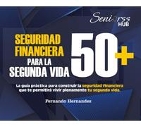 SEGURIDAD FINANCIERA PARA TU SEGUNDA VIDA 50+: La guía práctica para construir la seguridad financiera para tu Segunda Vida (SENIORS´S HUB)