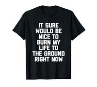 Seguro que sería bueno quemar mi vida hasta el suelo... Divertido Camiseta