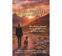 Sei freundlich. Sei mutig. Sei du selbst. Eine wahre Geschichte über Mut, Heilung und die besondere Verbindung zwischen Mensch und Tier.: Was meine Hunde mich über das Leben gelehrt haben.