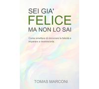 Sei già Felice ma non lo sai.: Come smettere di rincorrere la felicità e imparare a riconoscerla.