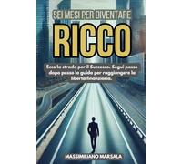 SEI MESI PER DIVENTARE RICCO. Ecco la strada per il Successo. Segui passo dopo passo la guida per raggiungere la libertà finanziaria. (RICCHEZZA VERA)